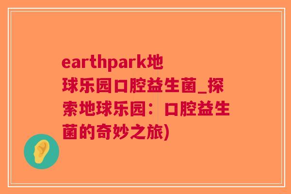 earthpark地球乐园口腔益生菌_探索地球乐园:口腔益生菌的奇妙之旅)