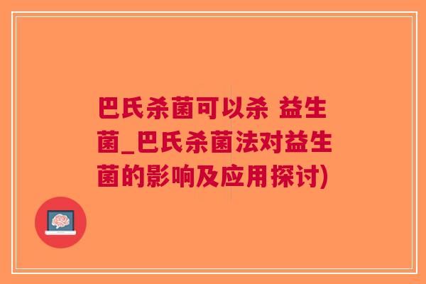 巴氏杀菌可以杀 益生菌_巴氏杀菌法对益生菌的影响及应用探讨) 巴氏杀菌可以杀 益生菌_巴氏杀菌法对益生菌的影响及应用探讨)