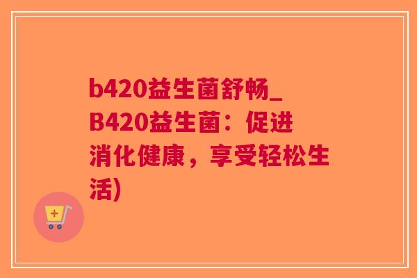 b420益生菌舒畅_B420益生菌:促进消化健康,享受轻松生活) b420益生菌舒畅_B420益生菌:促进消化健康,享受轻松生活)