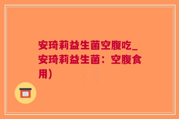 安琦莉益生菌空腹吃_安琦莉益生菌:空腹食用)