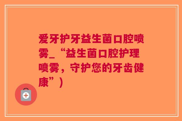 爱牙护牙益生菌口腔喷雾_“益生菌口腔护理喷雾,守护您的牙齿健康”) 爱牙护牙益生菌口腔喷雾_“益生菌口腔护理喷雾,守护您的牙齿健康”)