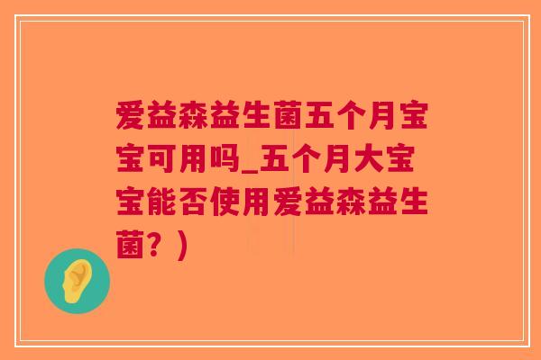 爱益森益生菌五个月宝宝可用吗_五个月大宝宝能否使用爱益森益生菌?)