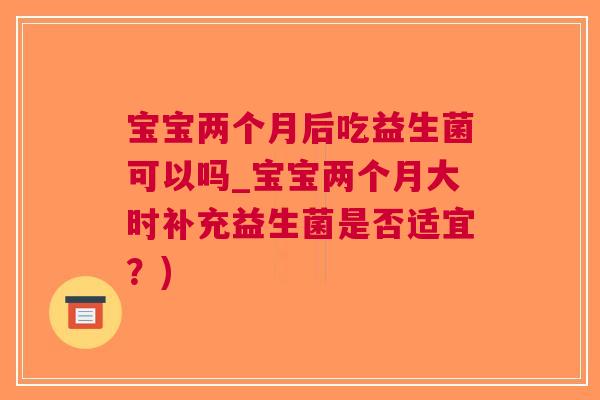 宝宝两个月后吃益生菌可以吗_宝宝两个月大时补充益生菌是否适宜?)