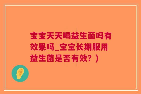 宝宝天天喝益生菌吗有效果吗_宝宝长期服用益生菌是否有效?) 宝宝天天喝益生菌吗有效果吗_宝宝长期服用益生菌是否有效?)