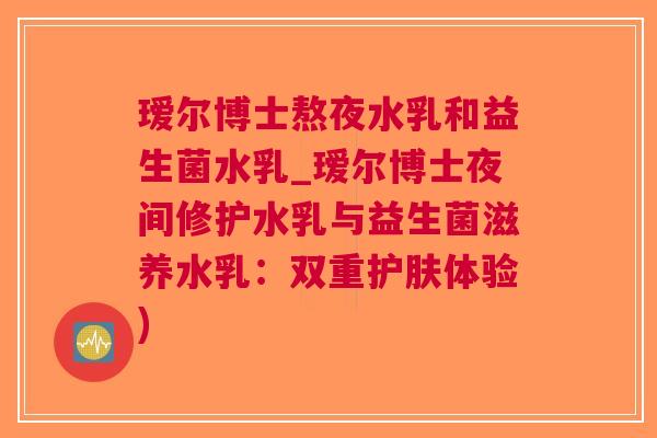 瑷尔博士熬夜水乳和益生菌水乳_瑷尔博士夜间修护水乳与益生菌滋养水乳:双重护肤体验)