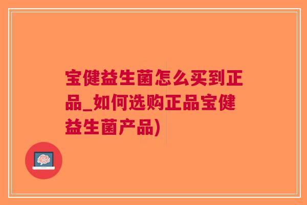 宝健益生菌怎么买到正品_如何选购正品宝健益生菌产品)