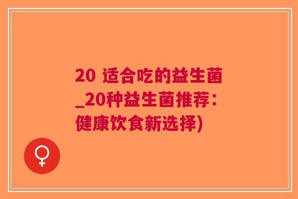 20 适合吃的益生菌_20种益生菌推荐:健康饮食新选择)