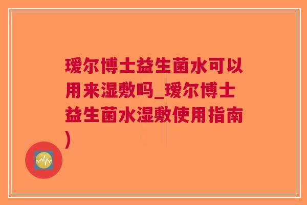 瑷尔博士益生菌水可以用来湿敷吗_瑷尔博士益生菌水湿敷使用指南) 瑷尔博士益生菌水可以用来湿敷吗_瑷尔博士益生菌水湿敷使用指南)