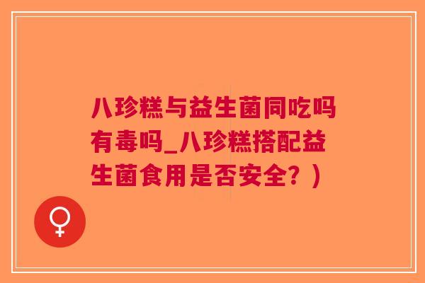 八珍糕与益生菌同吃吗有毒吗_八珍糕搭配益生菌食用是否安全?)