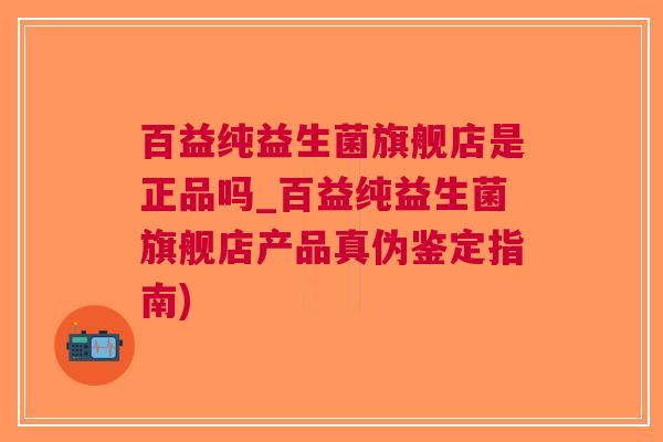 百益纯益生菌旗舰店是正品吗_百益纯益生菌旗舰店产品真伪鉴定指南) 百益纯益生菌旗舰店是正品吗_百益纯益生菌旗舰店产品真伪鉴定指南)