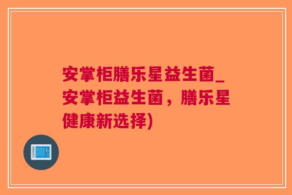 安掌柜膳乐星益生菌_安掌柜益生菌,膳乐星健康新选择) 安掌柜膳乐星益生菌_安掌柜益生菌,膳乐星健康新选择)