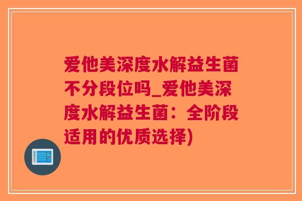 爱他美深度水解益生菌不分段位吗_爱他美深度水解益生菌:全阶段适用的优质选择)