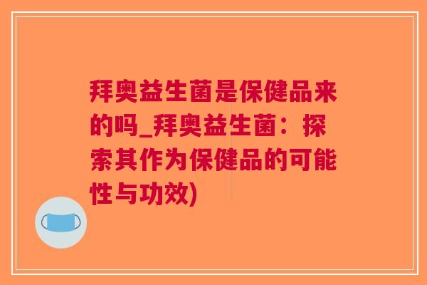 拜奥益生菌是保健品来的吗_拜奥益生菌：探索其作为保健品的可能性与功效)