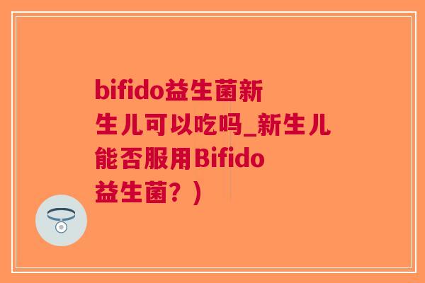 bifido益生菌新生儿可以吃吗_新生儿能否服用Bifido益生菌?)