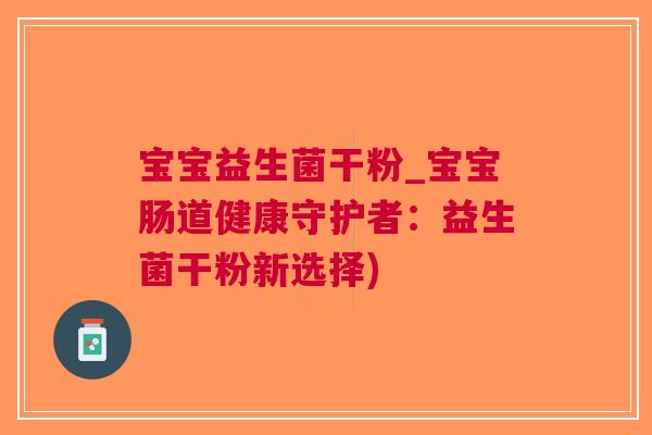 宝宝益生菌干粉_宝宝肠道健康守护者:益生菌干粉新选择) 宝宝益生菌干粉_宝宝肠道健康守护者:益生菌干粉新选择)