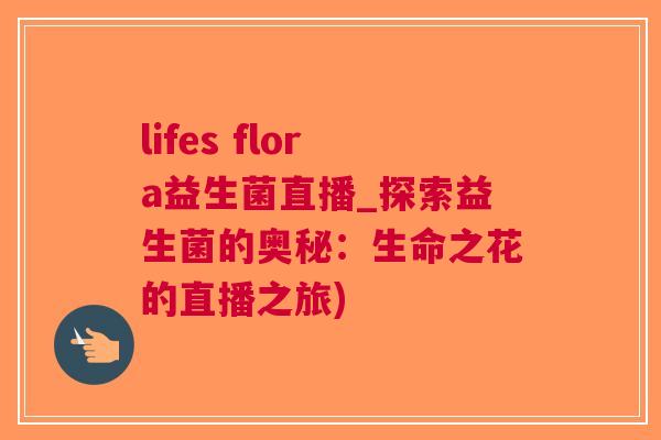 lifes flora益生菌直播_探索益生菌的奥秘:生命之花的直播之旅) lifes flora益生菌直播_探索益生菌的奥秘:生命之花的直播之旅)