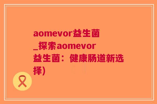 aomevor益生菌_探索aomevor益生菌：健康肠道新选择)