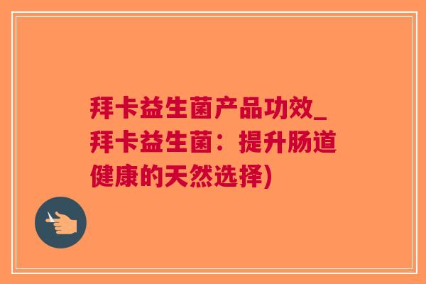 拜卡益生菌产品功效_拜卡益生菌:提升肠道健康的天然选择) 拜卡益生菌产品功效_拜卡益生菌:提升肠道健康的天然选择)
