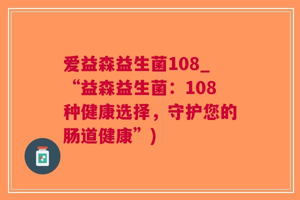 爱益森益生菌108_“益森益生菌:108种健康选择,守护您的肠道健康”)