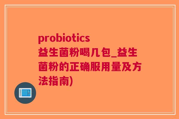 probiotics益生菌粉喝几包_益生菌粉的正确服用量及方法指南) probiotics益生菌粉喝几包_益生菌粉的正确服用量及方法指南)