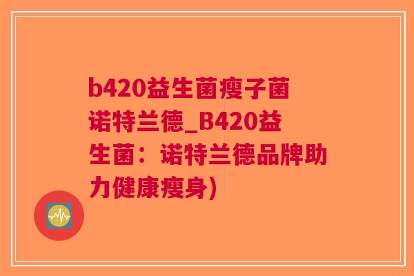 b420益生菌瘦子菌诺特兰德_B420益生菌:诺特兰德品牌助力健康瘦身) b420益生菌瘦子菌诺特兰德_B420益生菌:诺特兰德品牌助力健康瘦身)