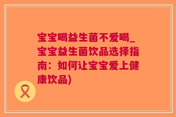 宝宝喝益生菌不爱喝_宝宝益生菌饮品选择指南:如何让宝宝爱上健康饮品)