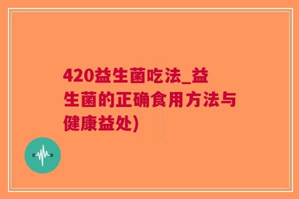 420益生菌吃法_益生菌的正确食用方法与健康益处)