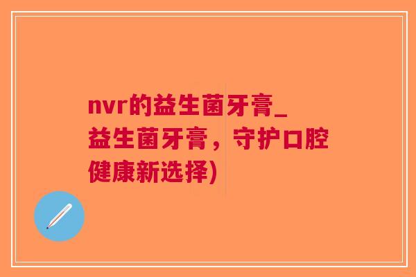 nvr的益生菌牙膏_益生菌牙膏，守护口腔健康新选择)