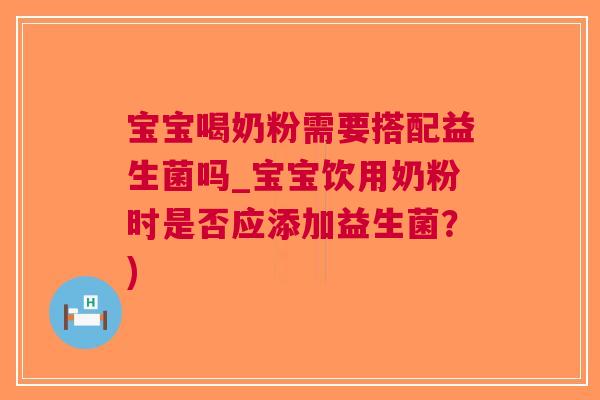 宝宝喝奶粉需要搭配益生菌吗_宝宝饮用奶粉时是否应添加益生菌?) 宝宝喝奶粉需要搭配益生菌吗_宝宝饮用奶粉时是否应添加益生菌?)