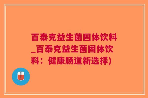 百泰克益生菌固体饮料_百泰克益生菌固体饮料:健康肠道新选择)