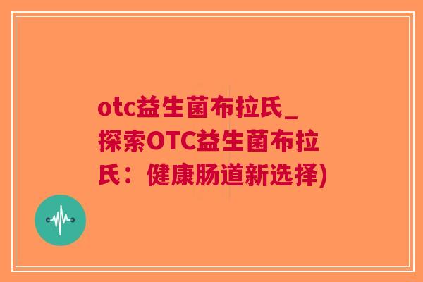 otc益生菌布拉氏_探索OTC益生菌布拉氏:健康肠道新选择)