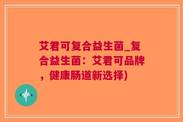 艾君可复合益生菌_复合益生菌:艾君可品牌,健康肠道新选择) 艾君可复合益生菌_复合益生菌:艾君可品牌,健康肠道新选择)