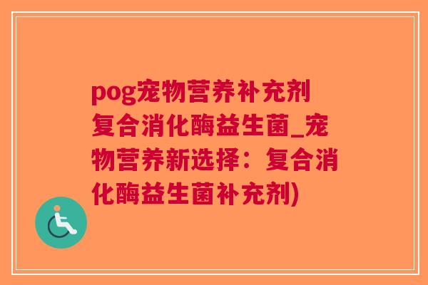 pog宠物营养补充剂复合消化酶益生菌_宠物营养新选择:复合消化酶益生菌补充剂) pog宠物营养补充剂复合消化酶益生菌_宠物营养新选择:复合消化酶益生菌补充剂)