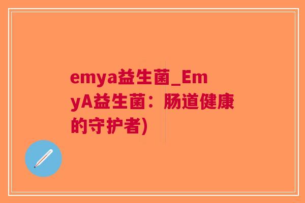 emya益生菌_EmyA益生菌:肠道健康的守护者) emya益生菌_EmyA益生菌:肠道健康的守护者)