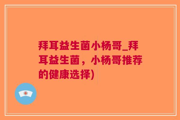 拜耳益生菌小杨哥_拜耳益生菌,小杨哥推荐的健康选择)