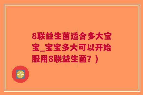 8联益生菌适合多大宝宝_宝宝多大可以开始服用8联益生菌?) 8联益生菌适合多大宝宝_宝宝多大可以开始服用8联益生菌?)