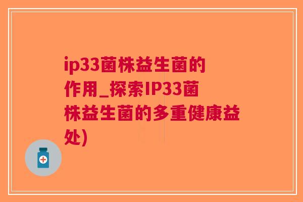 ip33菌株益生菌的作用_探索IP33菌株益生菌的多重健康益处) ip33菌株益生菌的作用_探索IP33菌株益生菌的多重健康益处)