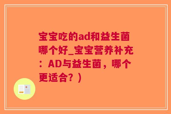 宝宝吃的ad和益生菌哪个好_宝宝营养补充:AD与益生菌,哪个更适合?) 宝宝吃的ad和益生菌哪个好_宝宝营养补充:AD与益生菌,哪个更适合?)