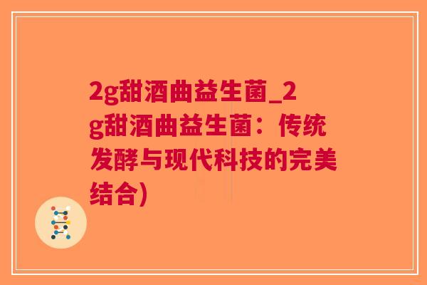 2g甜酒曲益生菌_2g甜酒曲益生菌:传统发酵与现代科技的完美结合) 2g甜酒曲益生菌_2g甜酒曲益生菌:传统发酵与现代科技的完美结合)