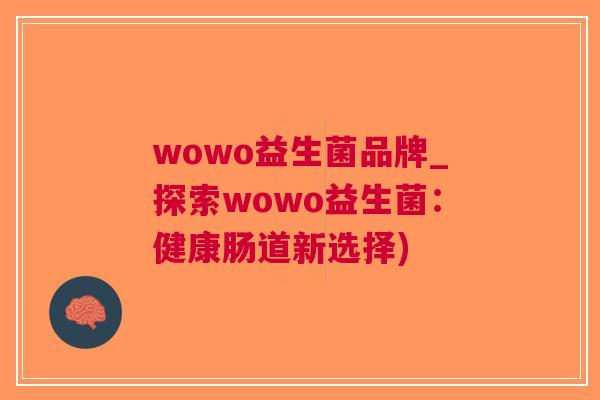 wowo益生菌品牌_探索wowo益生菌:健康肠道新选择) wowo益生菌品牌_探索wowo益生菌:健康肠道新选择)