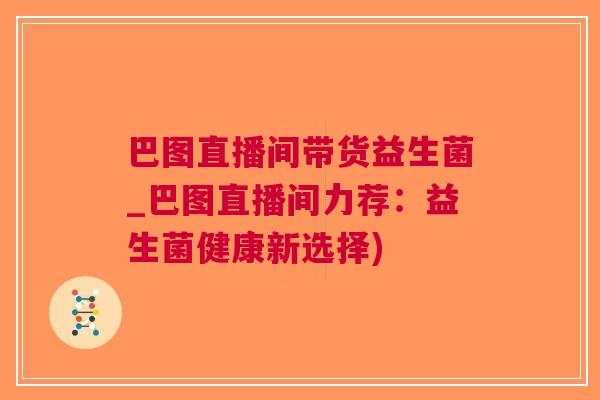 巴图直播间带货益生菌_巴图直播间力荐:益生菌健康新选择) 巴图直播间带货益生菌_巴图直播间力荐:益生菌健康新选择)