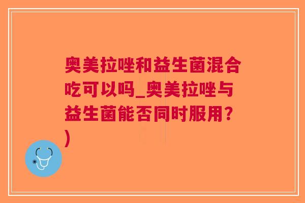 奥美拉唑和益生菌混合吃可以吗_奥美拉唑与益生菌能否同时服用?) 奥美拉唑和益生菌混合吃可以吗_奥美拉唑与益生菌能否同时服用?)