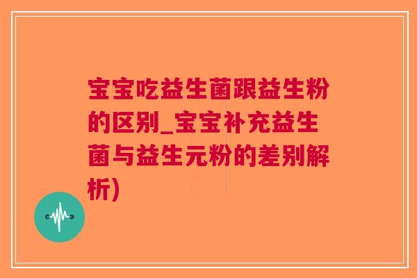 宝宝吃益生菌跟益生粉的区别_宝宝补充益生菌与益生元粉的差别解析) 宝宝吃益生菌跟益生粉的区别_宝宝补充益生菌与益生元粉的差别解析)
