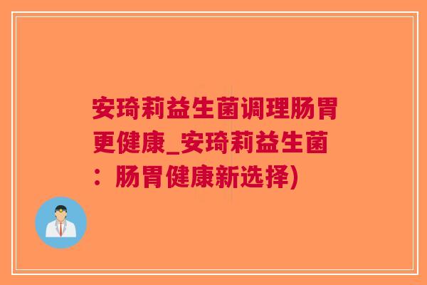 安琦莉益生菌调理肠胃更健康_安琦莉益生菌：肠胃健康新选择)