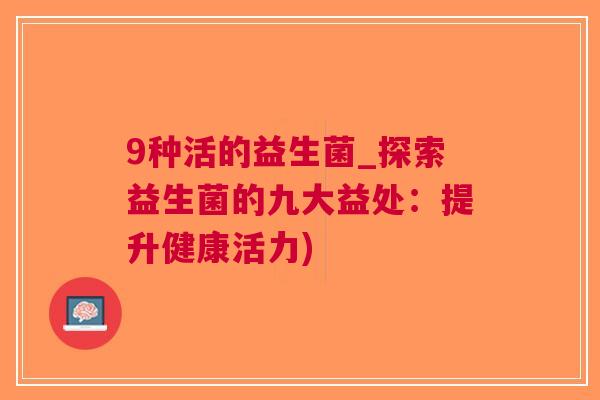 9种活的益生菌_探索益生菌的九大益处:提升健康活力) 9种活的益生菌_探索益生菌的九大益处:提升健康活力)