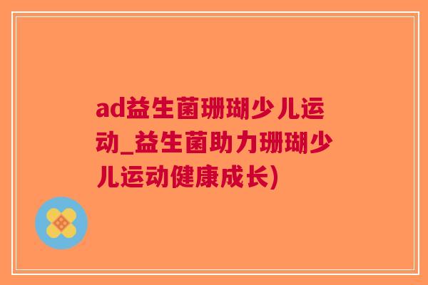 ad益生菌珊瑚少儿运动_益生菌助力珊瑚少儿运动健康成长) ad益生菌珊瑚少儿运动_益生菌助力珊瑚少儿运动健康成长)