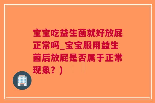 宝宝吃益生菌就好放屁正常吗_宝宝服用益生菌后放屁是否属于正常现象?)