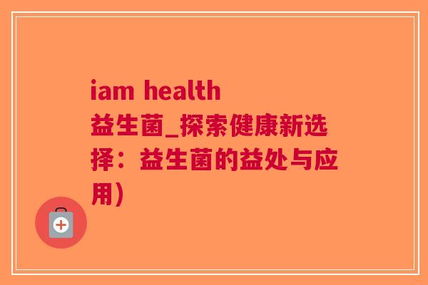 iam health益生菌_探索健康新选择:益生菌的益处与应用) iam health益生菌_探索健康新选择:益生菌的益处与应用)