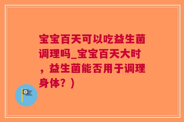 宝宝百天可以吃益生菌调理吗_宝宝百天大时,益生菌能否用于调理身体?)