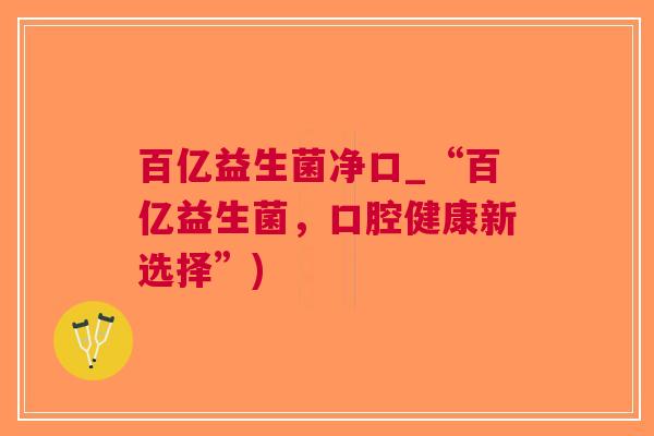 百亿益生菌净口_“百亿益生菌,口腔健康新选择”)
